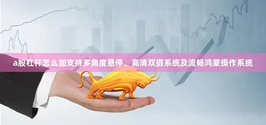 a股杠杆怎么加支持多角度悬停、高清双摄系统及流畅鸿蒙操作系统