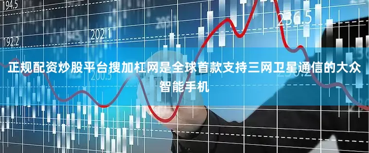 正规配资炒股平台搜加杠网是全球首款支持三网卫星通信的大众智能手机