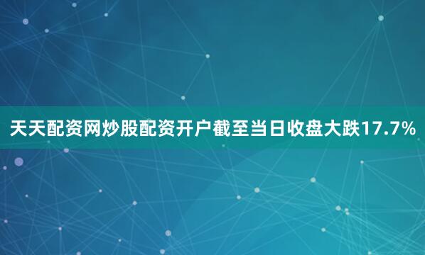 天天配资网炒股配资开户截至当日收盘大跌17.7%