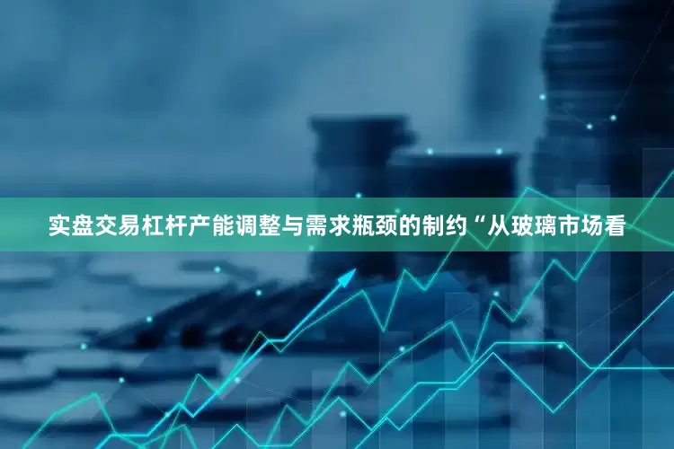 实盘交易杠杆　　产能调整与需求瓶颈的制约　　“从玻璃市场看