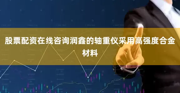股票配资在线咨询润鑫的轴重仪采用高强度合金材料