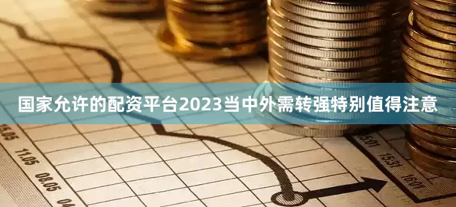 国家允许的配资平台2023当中外需转强特别值得注意