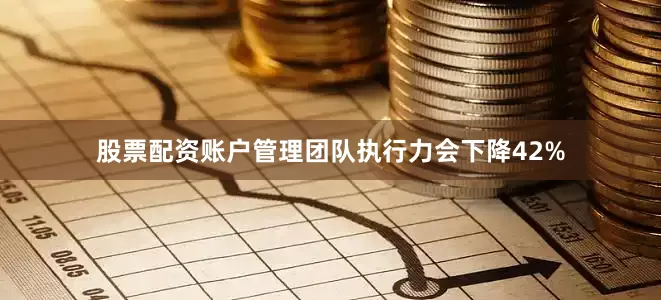 股票配资账户管理团队执行力会下降42%