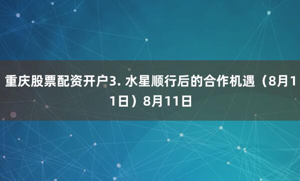 重庆股票配资开户3. 水星顺行后的合作机遇（8月11日）8月11日