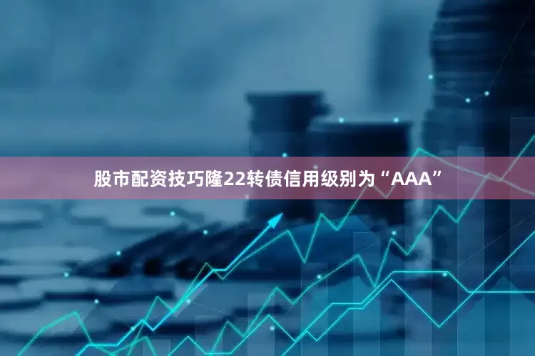 股市配资技巧隆22转债信用级别为“AAA”