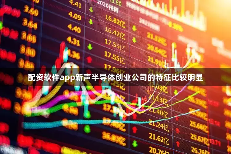 配资软件app新声半导体创业公司的特征比较明显