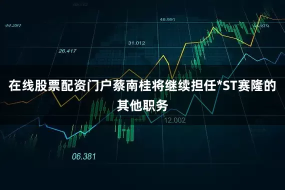 在线股票配资门户蔡南桂将继续担任*ST赛隆的其他职务