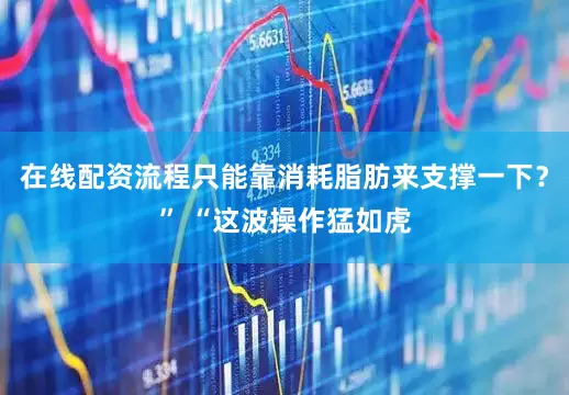 在线配资流程只能靠消耗脂肪来支撑一下？” “这波操作猛如虎