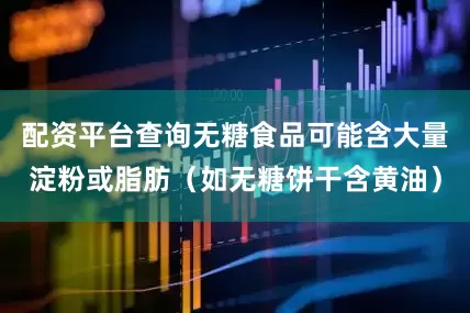 配资平台查询无糖食品可能含大量淀粉或脂肪（如无糖饼干含黄油）