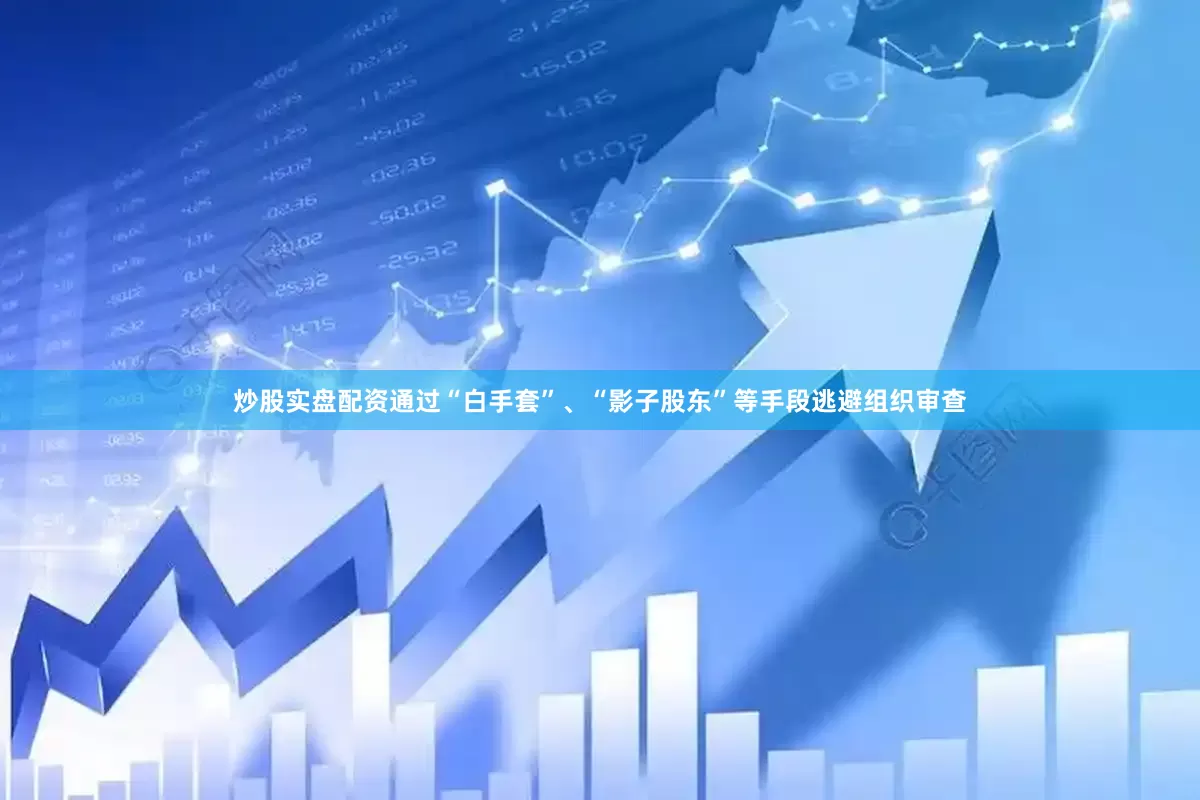 炒股实盘配资通过“白手套”、“影子股东”等手段逃避组织审查