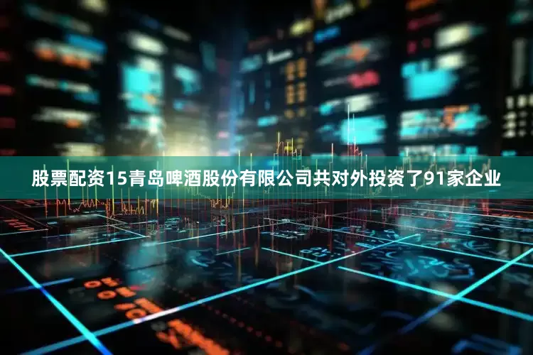 股票配资15青岛啤酒股份有限公司共对外投资了91家企业