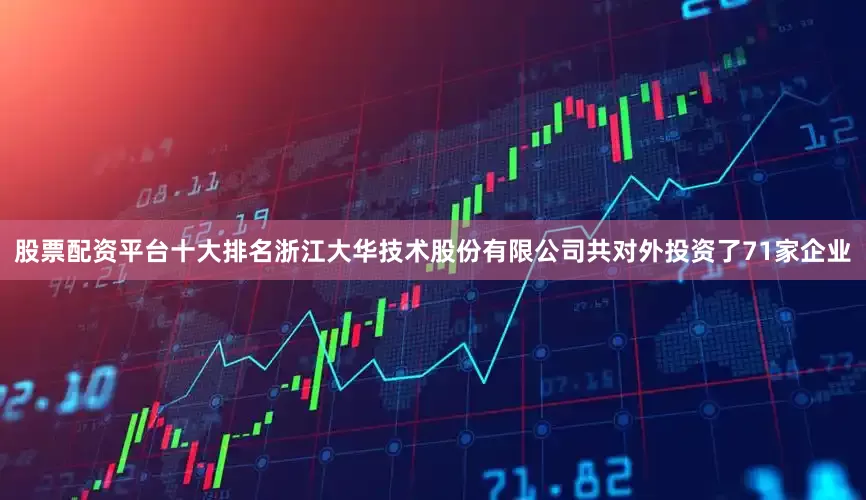 股票配资平台十大排名浙江大华技术股份有限公司共对外投资了71家企业