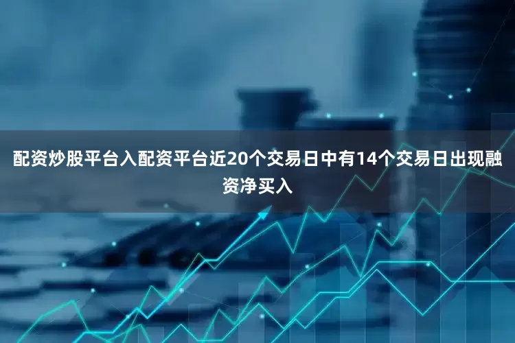 配资炒股平台入配资平台近20个交易日中有14个交易日出现融资净买入